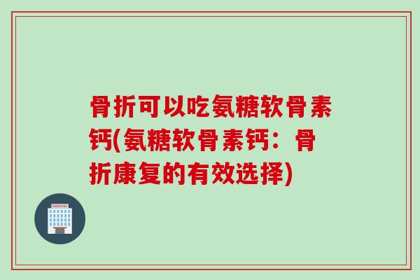 骨折可以吃氨糖软骨素钙(氨糖软骨素钙：骨折康复的有效选择)