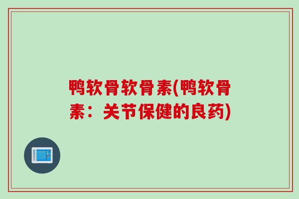 鸭软骨软骨素(鸭软骨素：关节保健的良药)