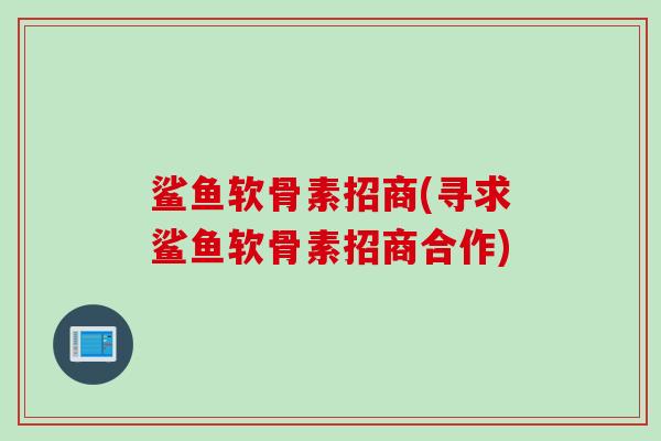 鲨鱼软骨素招商(寻求鲨鱼软骨素招商合作)