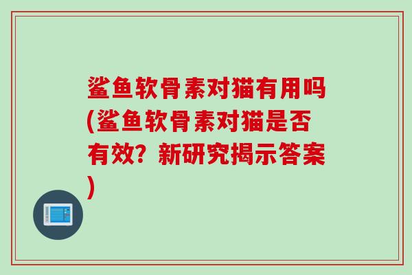 鲨鱼软骨素对猫有用吗(鲨鱼软骨素对猫是否有效？新研究揭示答案)