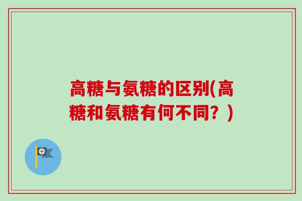 高糖与氨糖的区别(高糖和氨糖有何不同？)