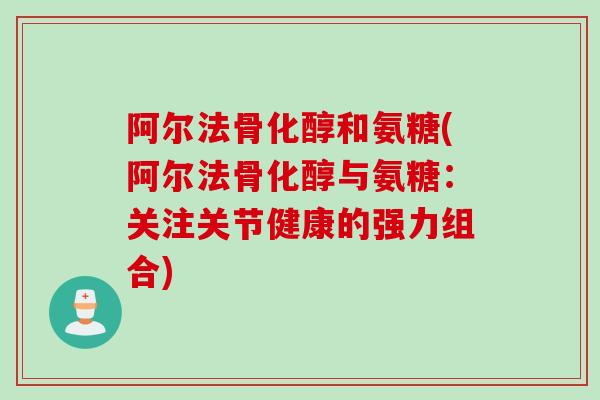 阿尔法骨化醇和氨糖(阿尔法骨化醇与氨糖：关注关节健康的强力组合)