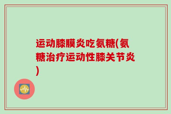运动膝膜炎吃氨糖(氨糖治疗运动性膝关节炎)