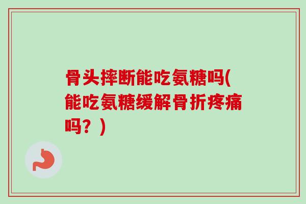 骨头摔断能吃氨糖吗(能吃氨糖缓解骨折疼痛吗？)