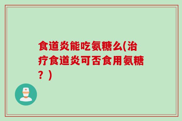 食道炎能吃氨糖么(食道炎可否食用氨糖?) 食道炎能吃氨糖么(食道炎可否食用氨糖?)