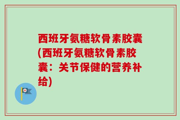 西班牙氨糖软骨素胶囊(西班牙氨糖软骨素胶囊:关节保健的营养补给) 西班牙氨糖软骨素胶囊(西班牙氨糖软骨素胶囊:关节保健的营养补给)