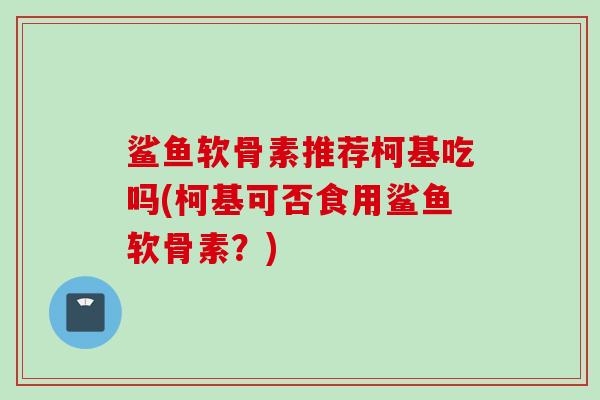 鲨鱼软骨素推荐柯基吃吗(柯基可否食用鲨鱼软骨素？)