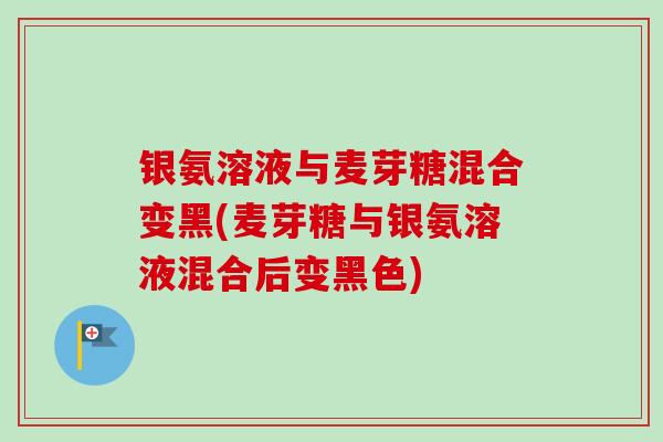 银氨溶液与麦芽糖混合变黑(麦芽糖与银氨溶液混合后变黑色)
