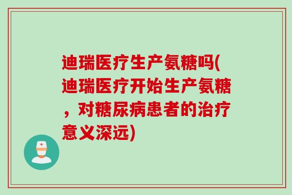 迪瑞医疗生产氨糖吗(迪瑞医疗开始生产氨糖，对糖尿病患者的治疗意义深远)