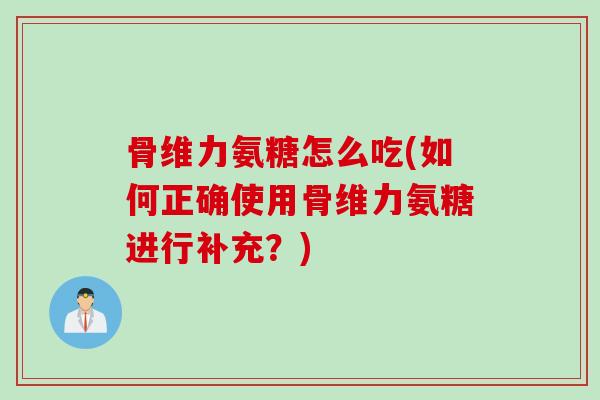 骨维力氨糖怎么吃(如何正确使用骨维力氨糖进行补充？)
