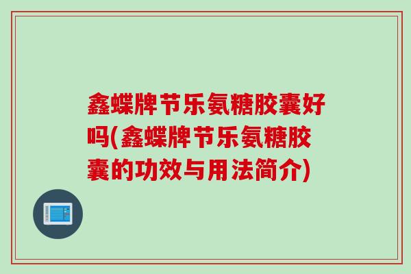 鑫蝶牌节乐氨糖胶囊好吗(鑫蝶牌节乐氨糖胶囊的功效与用法简介)