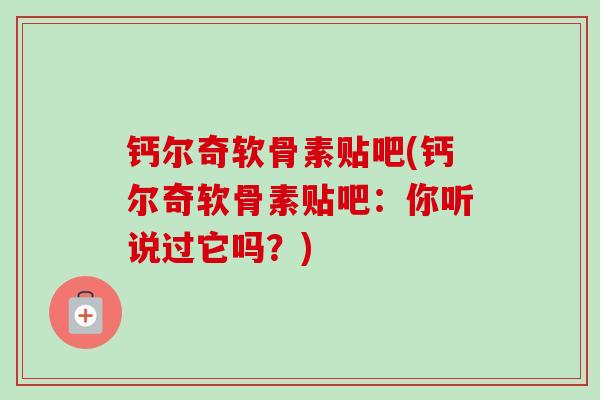钙尔奇软骨素贴吧(钙尔奇软骨素贴吧：你听说过它吗？)