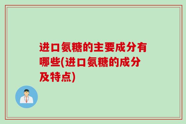 进口氨糖的主要成分有哪些(进口氨糖的成分及特点)