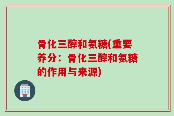 骨化三醇和氨糖(重要养分：骨化三醇和氨糖的作用与来源)