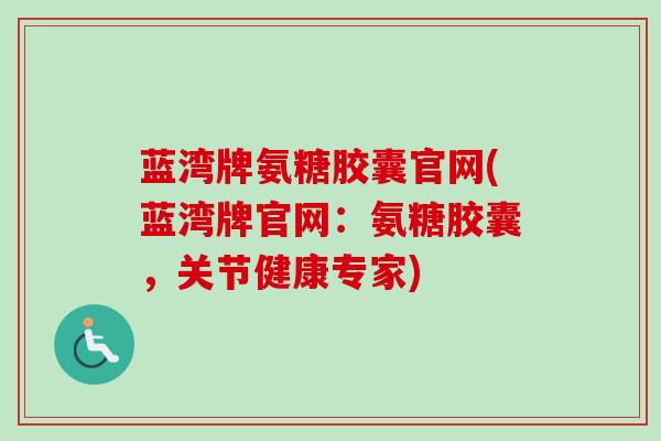 蓝湾牌氨糖胶囊官网(蓝湾牌官网：氨糖胶囊，关节健康专家)