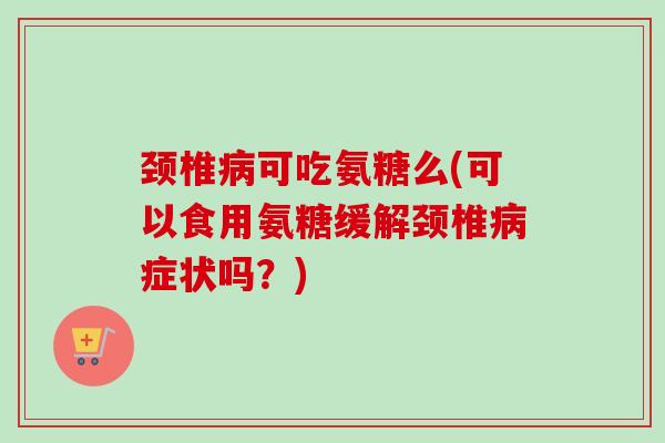 颈椎病可吃氨糖么(可以食用氨糖缓解颈椎病症状吗？)