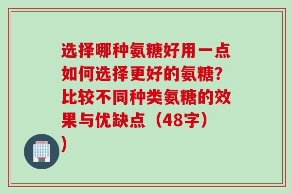 选择哪种氨糖好用一点如何选择更好的氨糖？比较不同种类氨糖的效果与优缺点（48字）)