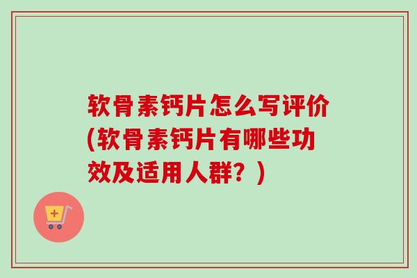 软骨素钙片怎么写评价(软骨素钙片有哪些功效及适用人群？)