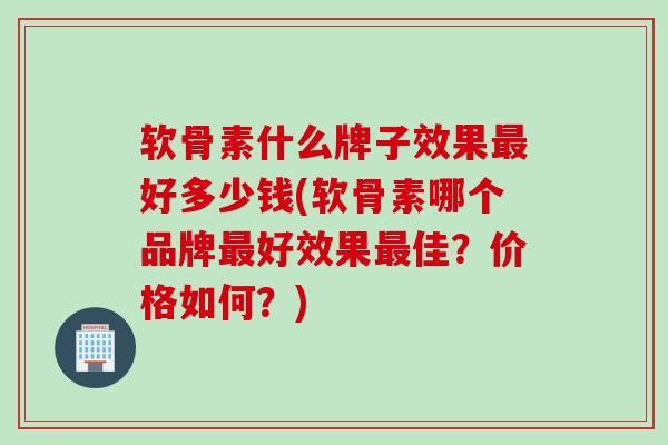 软骨素什么牌子效果最好多少钱(软骨素哪个品牌最好效果最佳？价格如何？)