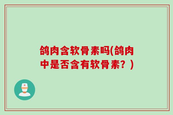 鸽肉含软骨素吗(鸽肉中是否含有软骨素？)