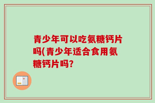 青少年可以吃氨糖钙片吗(青少年适合食用氨糖钙片吗？