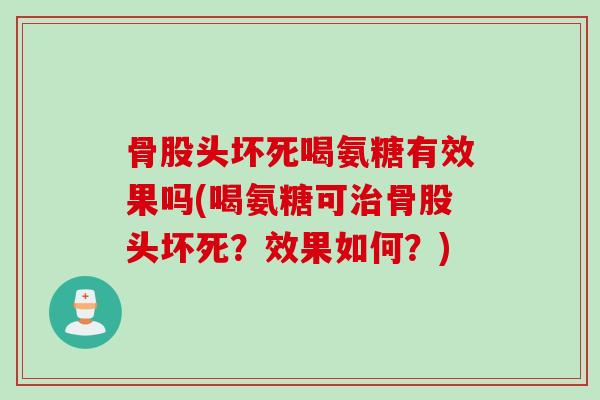 骨股头坏死喝氨糖有效果吗(喝氨糖可治骨股头坏死？效果如何？)