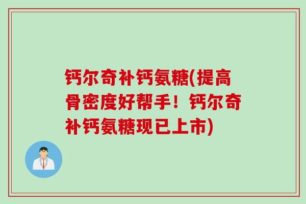 钙尔奇补钙氨糖(提高骨密度好帮手！钙尔奇补钙氨糖现已上市)