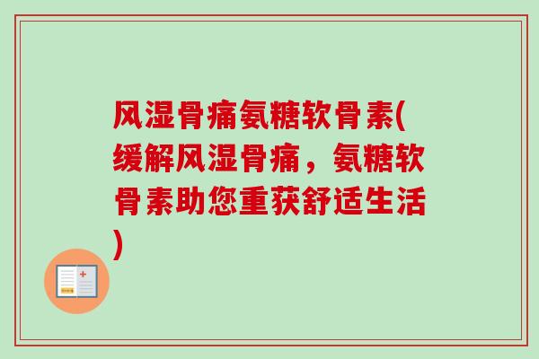 风湿骨痛氨糖软骨素(缓解风湿骨痛，氨糖软骨素助您重获舒适生活)