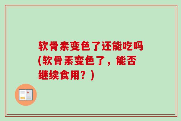 软骨素变色了还能吃吗(软骨素变色了，能否继续食用？)