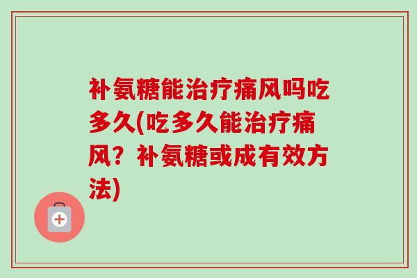 补氨糖能治疗痛风吗吃多久(吃多久能治疗痛风？补氨糖或成有效方法)