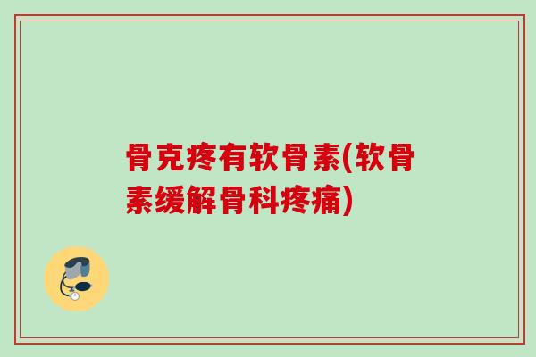 骨克疼有软骨素(软骨素缓解骨科疼痛)