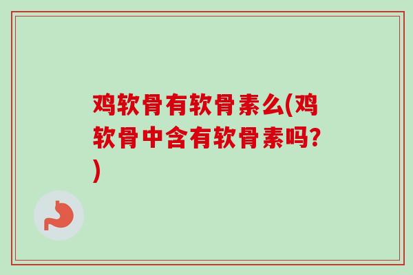 鸡软骨有软骨素么(鸡软骨中含有软骨素吗？)