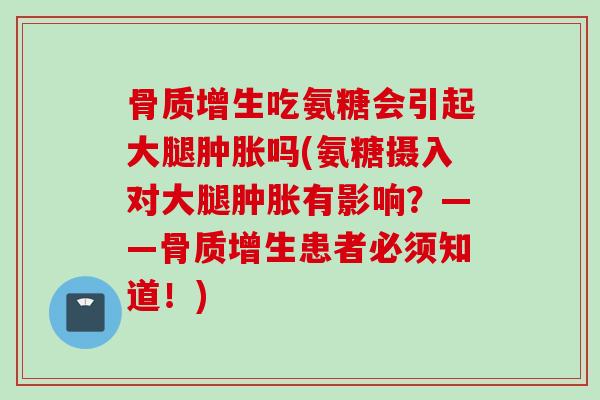 骨质增生吃氨糖会引起大腿肿胀吗(氨糖摄入对大腿肿胀有影响？——骨质增生患者必须知道！)