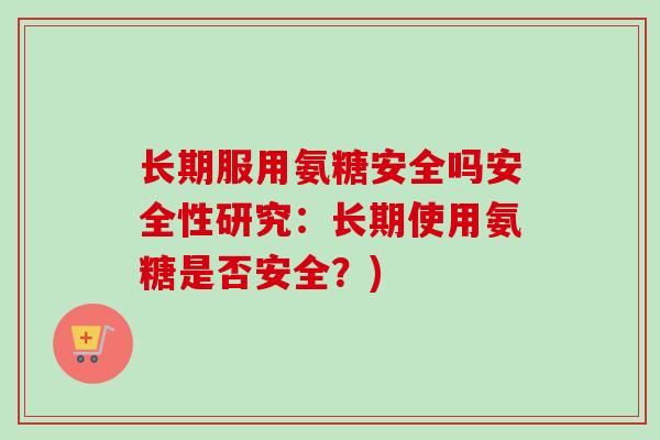 长期服用氨糖安全吗安全性研究：长期使用氨糖是否安全？)
