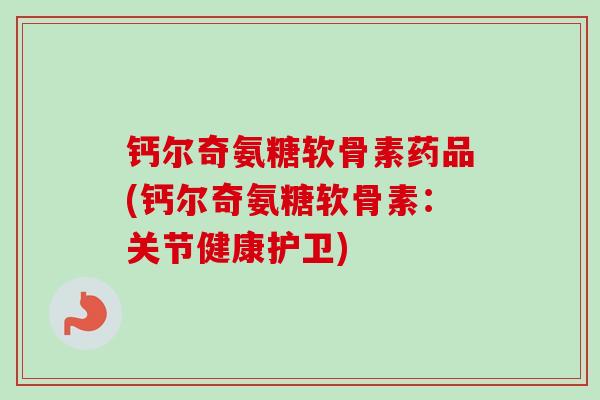 钙尔奇氨糖软骨素药品(钙尔奇氨糖软骨素：关节健康护卫)