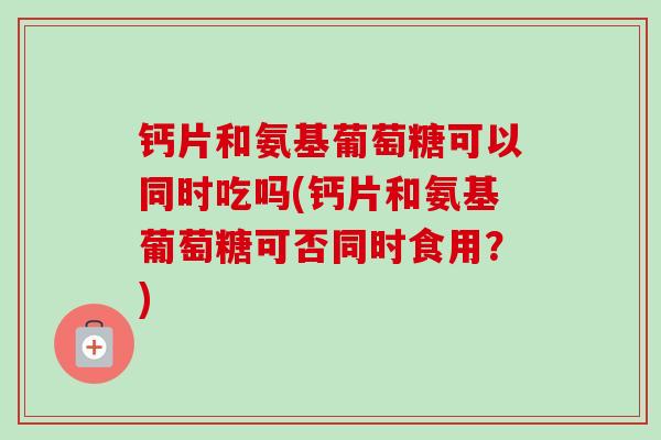 钙片和氨基葡萄糖可以同时吃吗(钙片和氨基葡萄糖可否同时食用?) 钙片和氨基葡萄糖可以同时吃吗(钙片和氨基葡萄糖可否同时食用?)