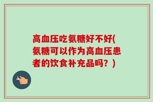 高血压吃氨糖好不好(氨糖可以作为高血压患者的饮食补充品吗？)