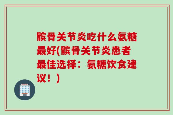髌骨关节炎吃什么氨糖最好(髌骨关节炎患者最佳选择：氨糖饮食建议！)