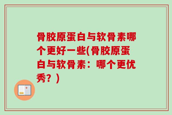 骨胶原蛋白与软骨素哪个更好一些(骨胶原蛋白与软骨素：哪个更优秀？)