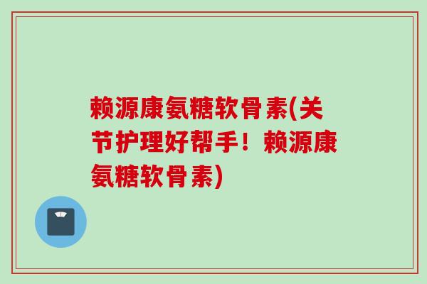 赖源康氨糖软骨素(关节护理好帮手！赖源康氨糖软骨素)