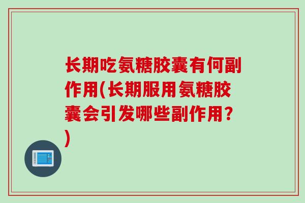 长期吃氨糖胶囊有何副作用(长期服用氨糖胶囊会引发哪些副作用？)