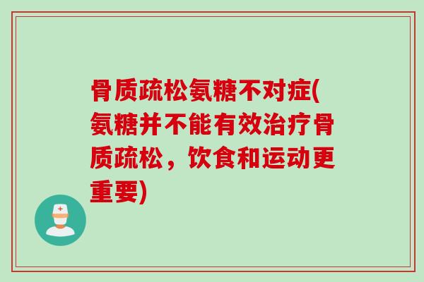 骨质疏松氨糖不对症(氨糖并不能有效治疗骨质疏松，饮食和运动更重要)