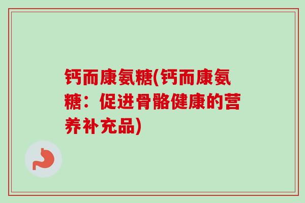 钙而康氨糖(钙而康氨糖：促进骨骼健康的营养补充品)