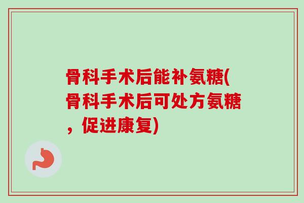 骨科手术后能补氨糖(骨科手术后可处方氨糖，促进康复)