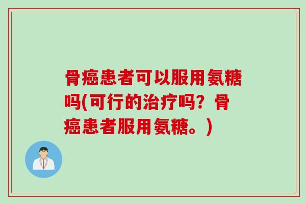 骨癌患者可以服用氨糖吗(可行的治疗吗？骨癌患者服用氨糖。)