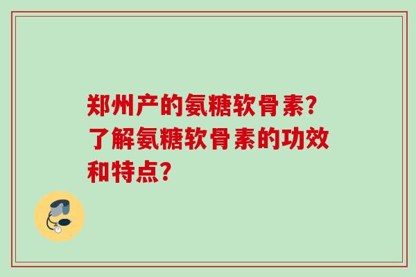郑州产的氨糖软骨素？了解氨糖软骨素的功效和特点？