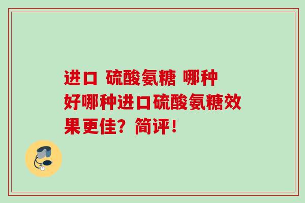 进口 硫酸氨糖 哪种好哪种进口硫酸氨糖效果更佳？简评！