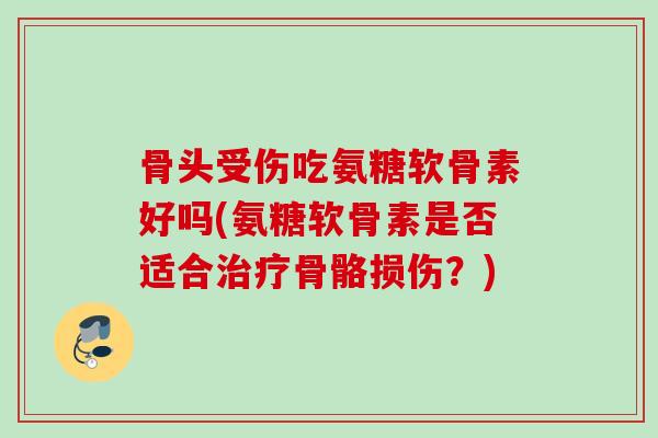骨头受伤吃氨糖软骨素好吗(氨糖软骨素是否适合治疗骨骼损伤？)
