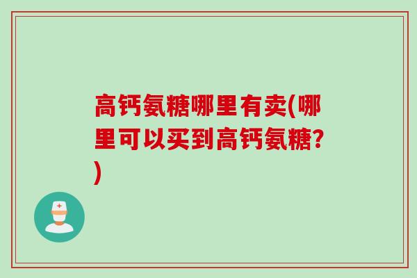 高钙氨糖哪里有卖(哪里可以买到高钙氨糖？)