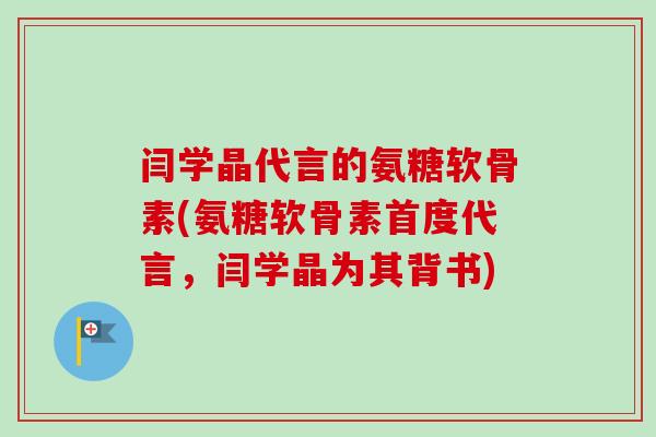 闫学晶代言的氨糖软骨素(氨糖软骨素首度代言，闫学晶为其背书)
